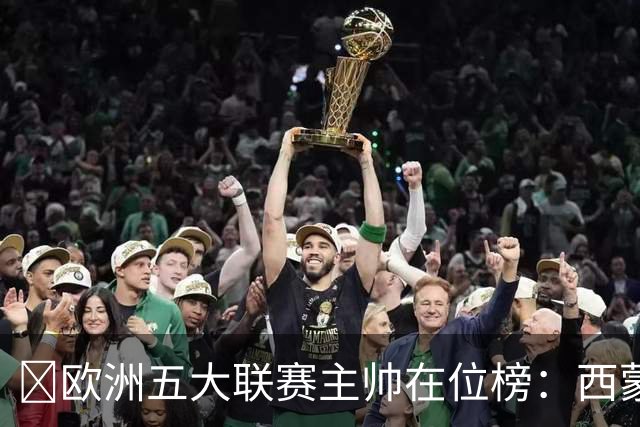 ​欧洲五大联赛主帅在位榜：西蒙尼14年8个月断层领跑