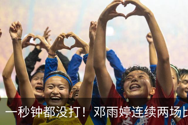一秒钟都没打！邓雨婷连续两场比赛未获得上场机会