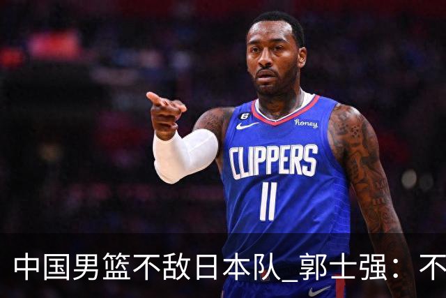 中国男篮不敌日本队 郭士强：不给任何人打分