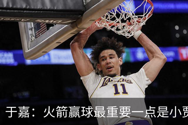 于嘉：火箭赢球最重要一点是小贾全场和文班肉搏
