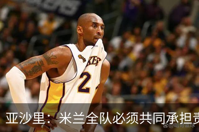 亚沙里：米兰全队必须共同承担责任，在进攻三区我们要大幅提高
