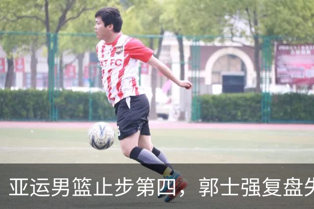 亚运男篮止步第四，郭士强复盘失利：年轻阵容扛不住大赛重压