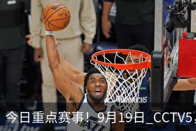 今日重点赛事！9月19日 CCTV5，CCTV5+ 体育节目表 亚运会晚上开幕式