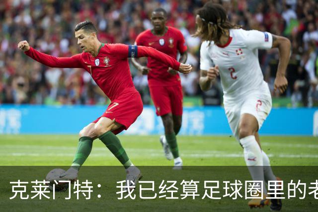 克莱门特：我已经算足球圈里的老一辈了，基本上已经退了