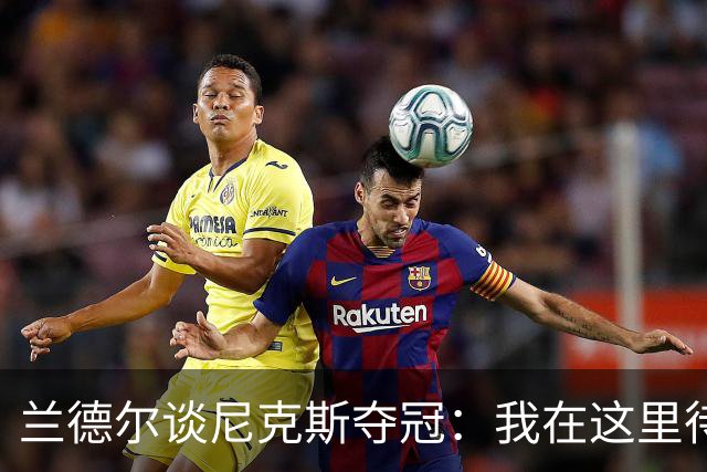 兰德尔谈尼克斯夺冠：我在这里待了五年，真心为他们高兴