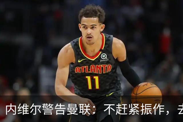 内维尔警告曼联：不赶紧振作，去马竞会被活吞