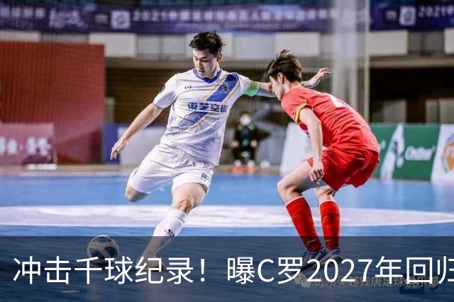 冲击千球纪录！曝C罗2027年回归国家队，与主帅关系有望破冰