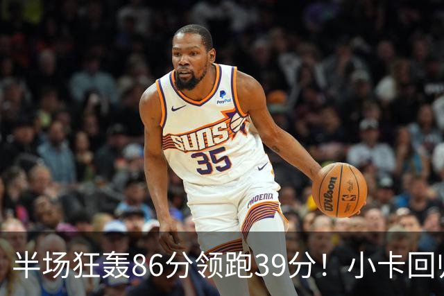 半场狂轰86分领跑39分！小卡回归首秀即降维打击，东部要变天了？