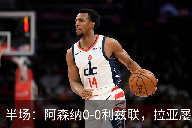 半场：阿森纳0-0利兹联，拉亚屡次扑救救险