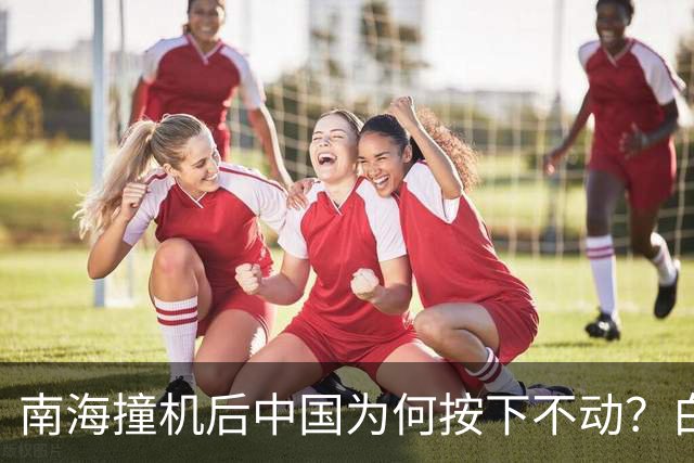 南海撞机后中国为何按下不动？白宫等了20年才看懂那步棋