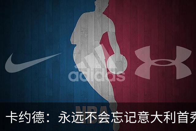 卡约德：永远不会忘记意大利首秀，现在就等待对阵法国了
