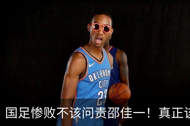 国足惨败不该问责邵佳一！真正该追责的是任命他的人