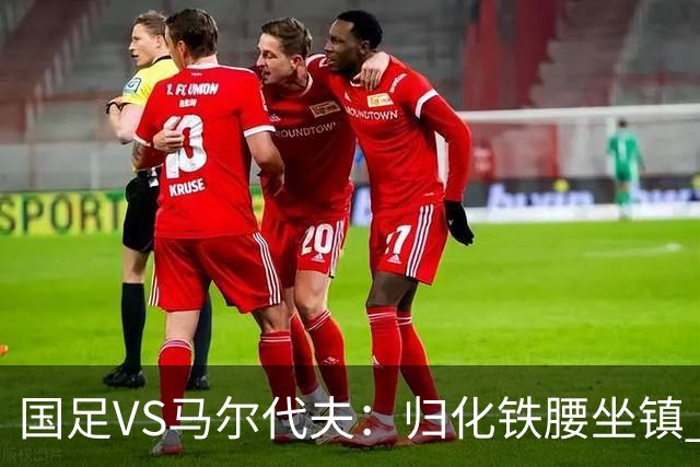 国足VS马尔代夫：归化铁腰坐镇 高天意出任新指挥官 3大新星出击