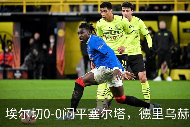 埃尔切0-0闷平塞尔塔，德里乌赫错失绝杀，塞尔塔全场0射正