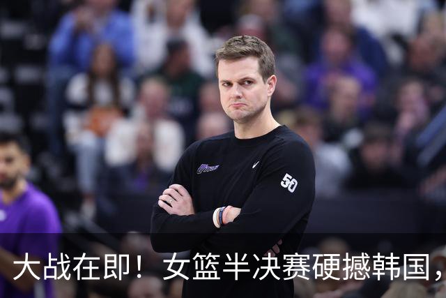 大战在即！女篮半决赛硬撼韩国，三道难关横在晋级路上