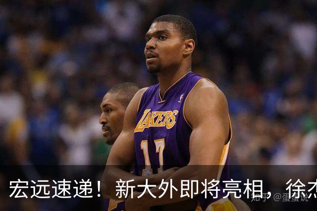 宏远速递！新大外即将亮相，徐杰喜获免测资格，广东官方又整活