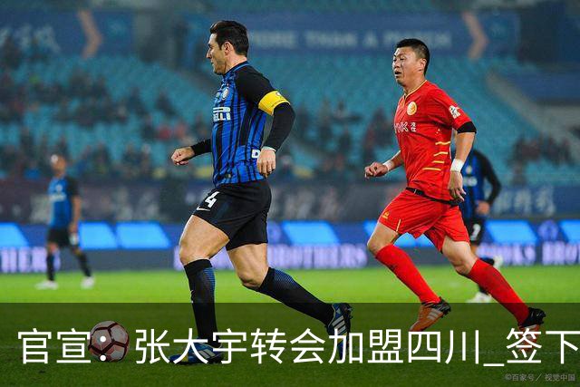 官宣：张大宇转会加盟四川 签下两年C类合同
