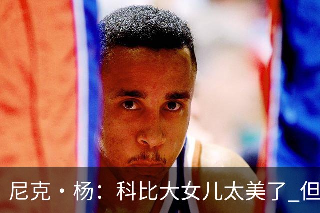 尼克·杨：科比大女儿太美了 但我绝不允许我孩子穿着丁字裤走秀