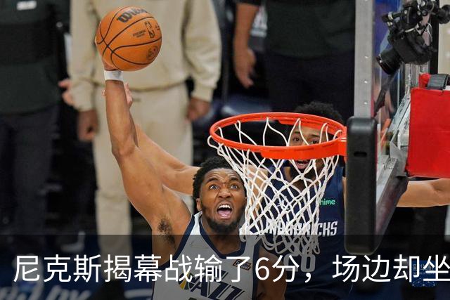 尼克斯揭幕战输了6分，场边却坐满大牌明星