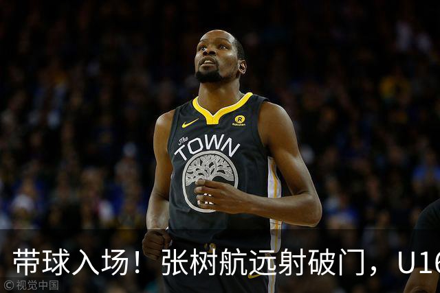 带球入场！张树航远射破门，U16国足1-0领先吉尔吉斯斯坦