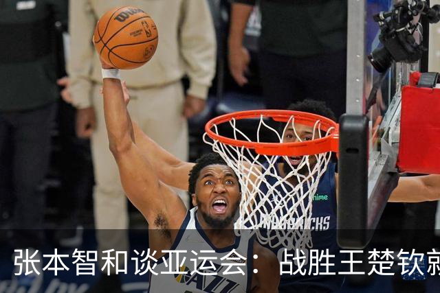 张本智和谈亚运会：战胜王楚钦就能拿金牌；日本男团夺冠概率更高