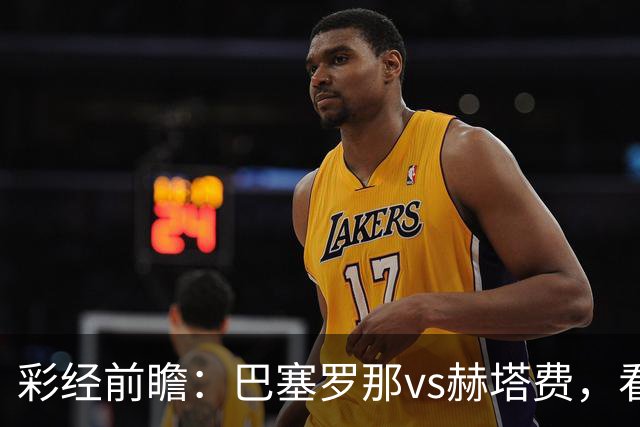 彩经前瞻：巴塞罗那vs赫塔费，看好巴萨主场2-3球优势取胜