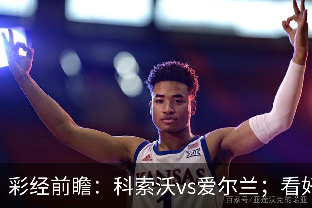 彩经前瞻：科索沃vs爱尔兰；看好科索沃不败，主胜优先