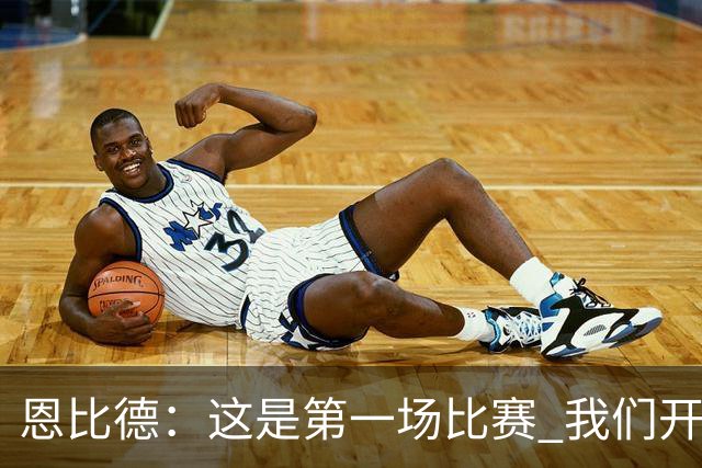 恩比德：这是第一场比赛 我们开局有些慢热但之后逐渐提升了强度