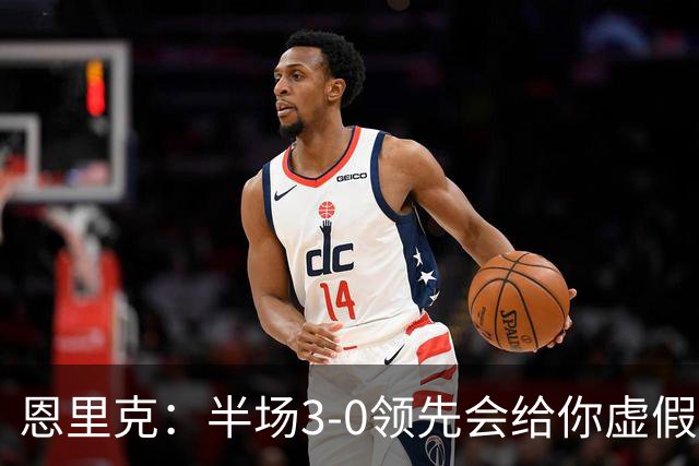 恩里克：半场3-0领先会给你虚假的安全感，让你觉得已经赢了