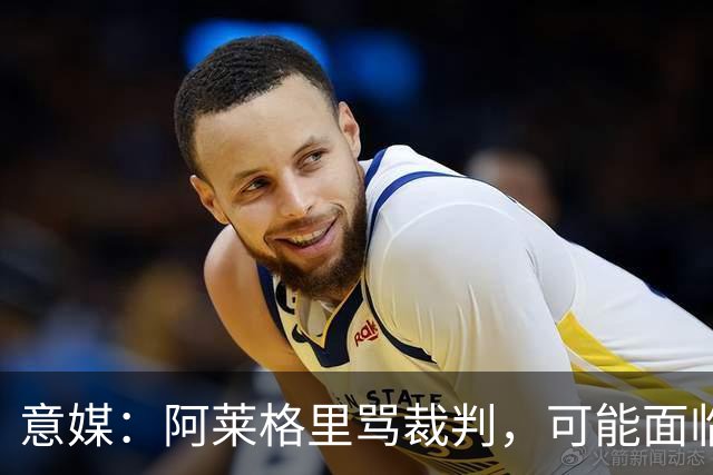 意媒：阿莱格里骂裁判，可能面临罚款或遭到停赛处罚