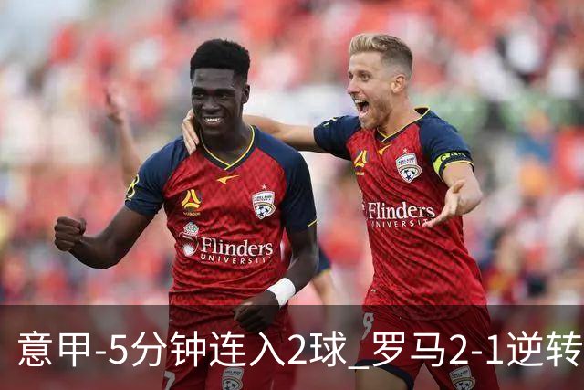 意甲-5分钟连入2球 罗马2-1逆转副班长夺3连胜