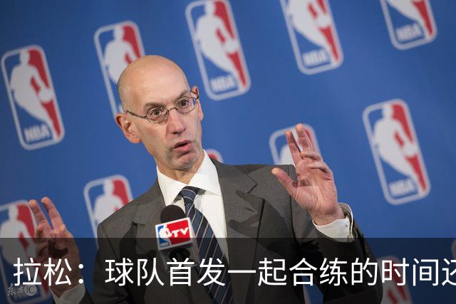 拉松：球队首发一起合练的时间还不算多 第二阵容空间出色