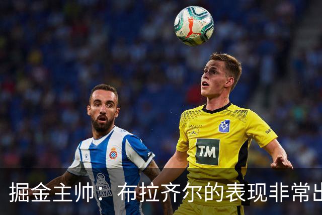 掘金主帅：布拉齐尔的表现非常出色 也希望大家能对他多一些耐心