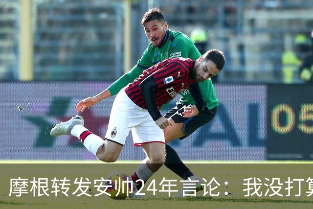 摩根转发安帅24年言论：我没打算让莫德里奇上，所以他没热身