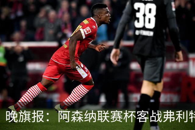 晚旗报：阿森纳联赛杯客战弗利特伍德将大轮换