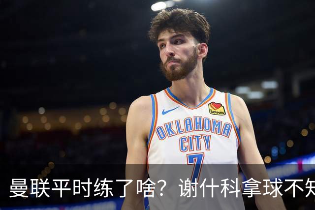 曼联平时练了啥？谢什科拿球不知所措齐尔克泽直传对手！曝孔蒂等待召唤