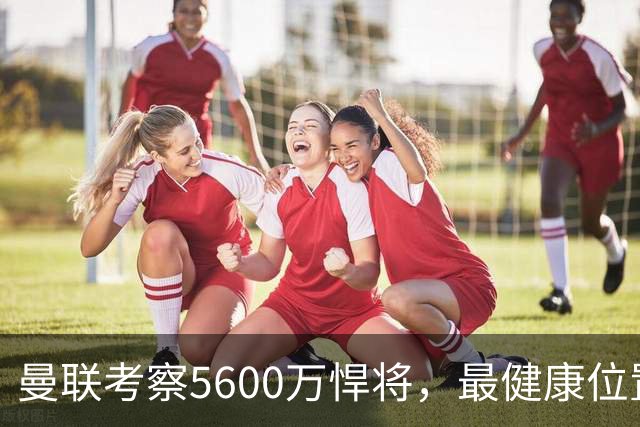 曼联考察5600万悍将，最健康位置也要买人！伤病过多卡里克遭质疑