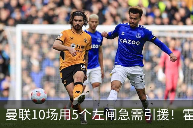 曼联10场用5个左闸急需引援！霍尔标价1亿买不起，冬窗或租巴尔德