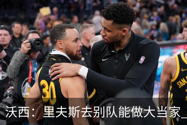 沃西：里夫斯去别队能做大当家 但他愿先让卢卡发挥&自己随时待命