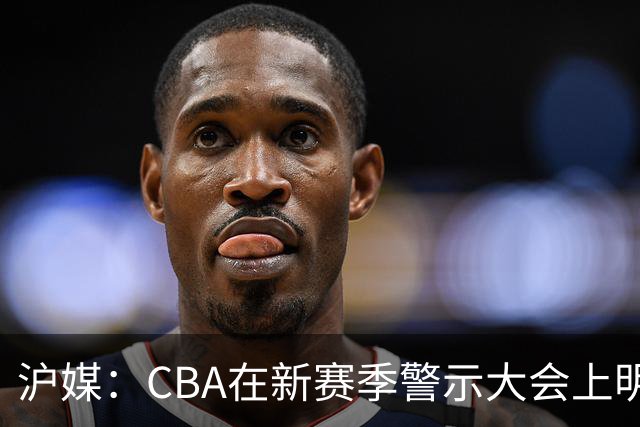 沪媒：CBA在新赛季警示大会上明确要求严格把控外援的禁药风险