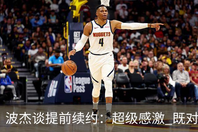 波杰谈提前续约：超级感激 既对这份新合同 也对球队对我的信任