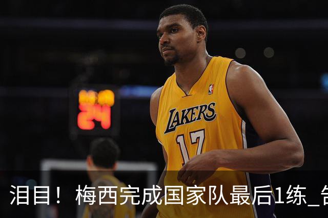 泪目！梅西完成国家队最后1练 告别战将踢全场 6位冠军队友遗憾缺席