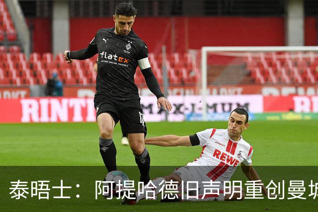 泰晤士：阿提哈德旧声明重创曼城上诉，英足总后续或将进一步追责