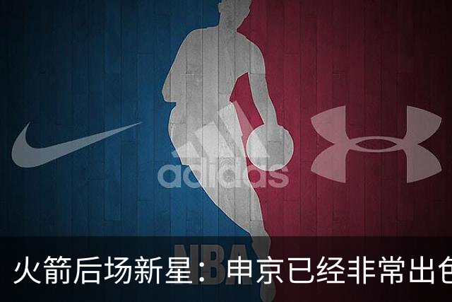 火箭后场新星：申京已经非常出色了，他现在只需自信发挥实力即可