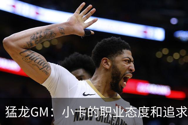 猛龙GM：小卡的职业态度和追求卓越的标准极高 可能感染全队！