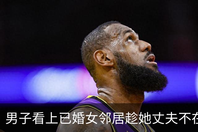 男子看上已婚女邻居趁她丈夫不在深夜摸进房间