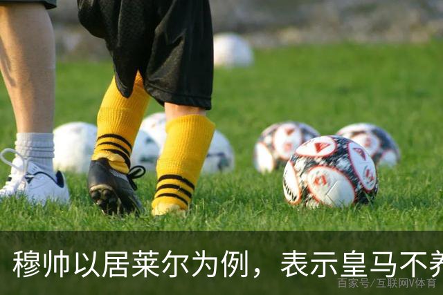 穆帅以居莱尔为例，表示皇马不养特权球员，不设绝对主力，而是全员竞争！