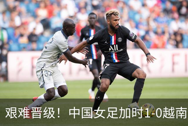 艰难晋级！中国女足加时1-0越南女足 王霜109分钟制胜 邵子钦助攻