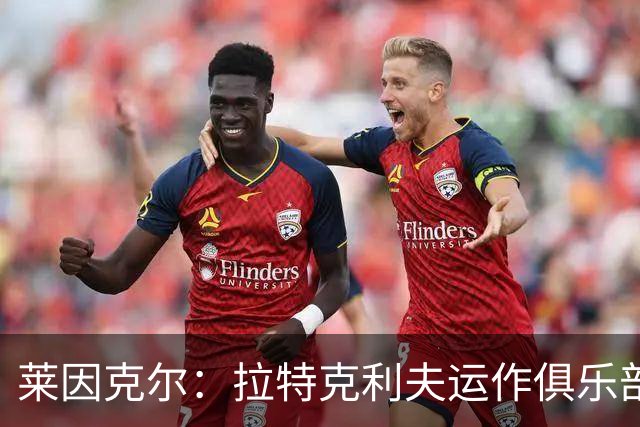 莱因克尔：拉特克利夫运作俱乐部的方式比格雷泽还糟糕