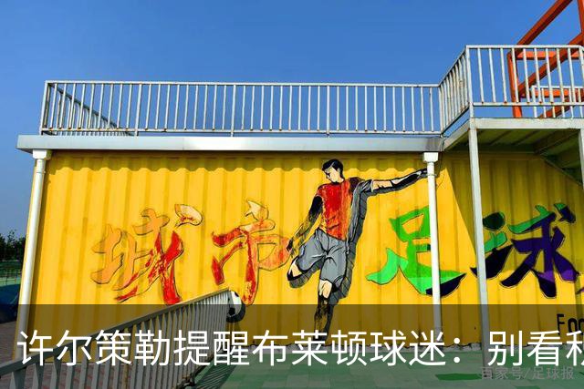 许尔策勒提醒布莱顿球迷：别看积分榜，尽情庆祝大胜